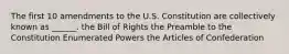 The first 10 amendments to the U.S. Constitution are collectively known as ______. the Bill of Rights the Preamble to the Constitution Enumerated Powers the Articles of Confederation