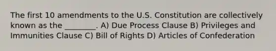 The first 10 amendments to the U.S. Constitution are collectively known as the ________. A) Due Process Clause B) Privileges and Immunities Clause C) Bill of Rights D) Articles of Confederation