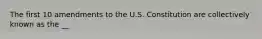 The first 10 amendments to the U.S. Constitution are collectively known as the __