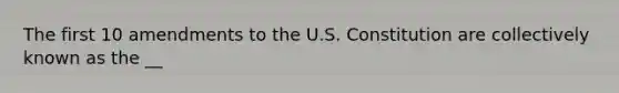 The first 10 amendments to the U.S. Constitution are collectively known as the __