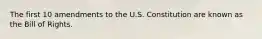 The first 10 amendments to the U.S. Constitution are known as the Bill of Rights.