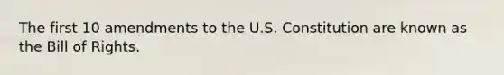 The first 10 amendments to the U.S. Constitution are known as the Bill of Rights.