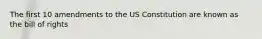 The first 10 amendments to the US Constitution are known as the bill of rights