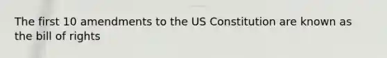 The first 10 amendments to the US Constitution are known as the bill of rights