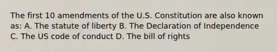 The first 10 amendments of the U.S. Constitution are also known as: A. The statute of liberty B. The Declaration of Independence C. The US code of conduct D. The bill of rights