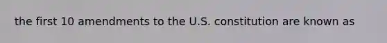 the first 10 amendments to the U.S. constitution are known as