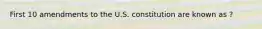 First 10 amendments to the U.S. constitution are known as ?