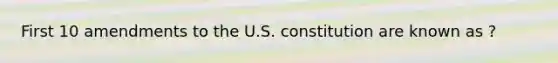 First 10 amendments to the U.S. constitution are known as ?