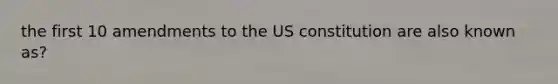 the first 10 amendments to the US constitution are also known as?