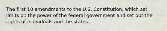 The first 10 amendments to the U.S. Constitution, which set limits on the power of the federal government and set out the rights of individuals and the states.