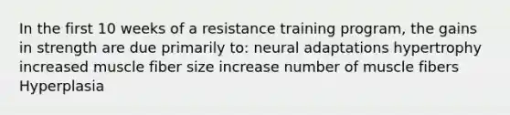 In the first 10 weeks of a resistance training program, the gains in strength are due primarily to: neural adaptations hypertrophy increased muscle fiber size increase number of muscle fibers Hyperplasia