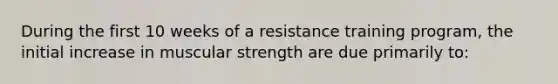 During the first 10 weeks of a resistance training program, the initial increase in muscular strength are due primarily to: