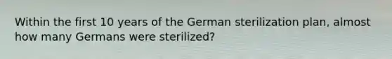 Within the first 10 years of the German sterilization plan, almost how many Germans were sterilized?