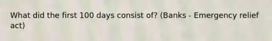 What did the first 100 days consist of? (Banks - Emergency relief act)