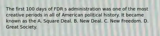 The first 100 days of FDR s administration was one of the most creative periods in all of American political history. It became known as the A. Square Deal. B. New Deal. C. New Freedom. D. Great Society.