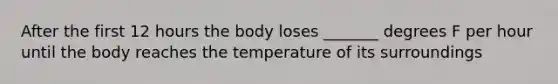 After the first 12 hours the body loses _______ degrees F per hour until the body reaches the temperature of its surroundings