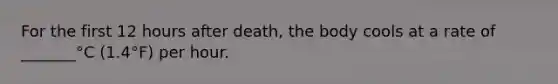 For the first 12 hours after death, the body cools at a rate of _______°C (1.4°F) per hour.