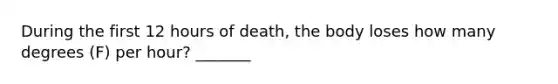 During the first 12 hours of death, the body loses how many degrees (F) per hour? _______