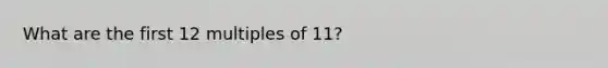 What are the first 12 multiples of 11?