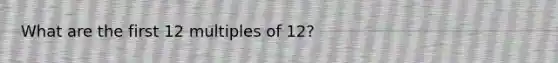 What are the first 12 multiples of 12?