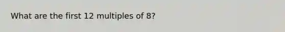 What are the first 12 multiples of 8?