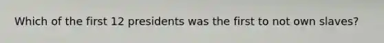 Which of the first 12 presidents was the first to not own slaves?