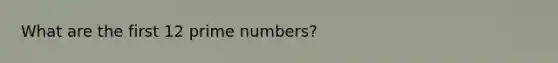 What are the first 12 <a href='https://www.questionai.com/knowledge/kQhBxUUGw9-prime-number' class='anchor-knowledge'>prime number</a>s?