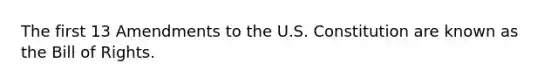 The first 13 Amendments to the U.S. Constitution are known as the Bill of Rights.