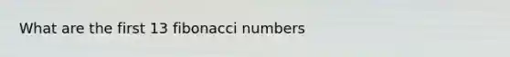 What are the first 13 fibonacci numbers