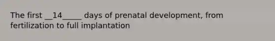 The first __14_____ days of prenatal development, from fertilization to full implantation