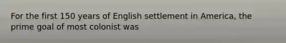 For the first 150 years of English settlement in America, the prime goal of most colonist was