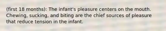 (first 18 months): The infant's pleasure centers on the mouth. Chewing, sucking, and biting are the chief sources of pleasure that reduce tension in the infant.