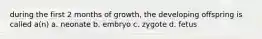 during the first 2 months of growth, the developing offspring is called a(n) a. neonate b. embryo c. zygote d. fetus