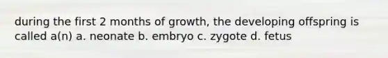 during the first 2 months of growth, the developing offspring is called a(n) a. neonate b. embryo c. zygote d. fetus