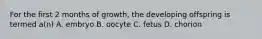 For the first 2 months of growth, the developing offspring is termed a(n) A. embryo B. oocyte C. fetus D. chorion