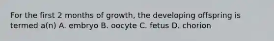 For the first 2 months of growth, the developing offspring is termed a(n) A. embryo B. oocyte C. fetus D. chorion