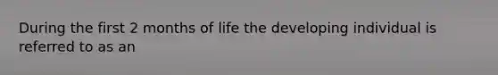 During the first 2 months of life the developing individual is referred to as an