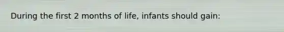 During the first 2 months of life, infants should gain: