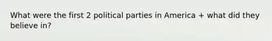 What were the first 2 political parties in America + what did they believe in?