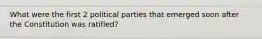 What were the first 2 political parties that emerged soon after the Constitution was ratified?