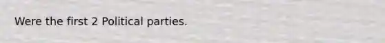 Were the first 2 Political parties.