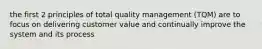 the first 2 principles of total quality management (TQM) are to focus on delivering customer value and continually improve the system and its process