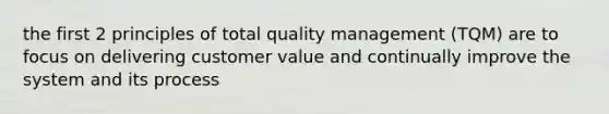 the first 2 principles of total quality management (TQM) are to focus on delivering customer value and continually improve the system and its process