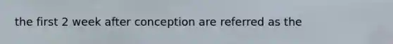 the first 2 week after conception are referred as the