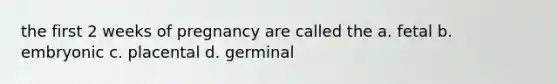 the first 2 weeks of pregnancy are called the a. fetal b. embryonic c. placental d. germinal