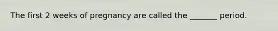 The first 2 weeks of pregnancy are called the _______ period.