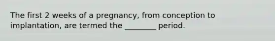 The first 2 weeks of a pregnancy, from conception to implantation, are termed the ________ period.