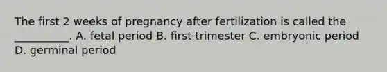 The first 2 weeks of pregnancy after fertilization is called the __________. A. fetal period B. first trimester C. embryonic period D. germinal period