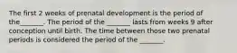 The first 2 weeks of prenatal development is the period of the_______. The period of the _______ lasts from weeks 9 after conception until birth. The time between those two prenatal periods is considered the period of the _______.