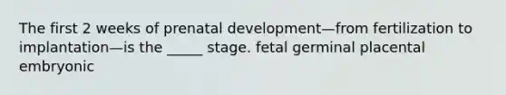 The first 2 weeks of prenatal development—from fertilization to implantation—is the _____ stage. fetal germinal placental embryonic